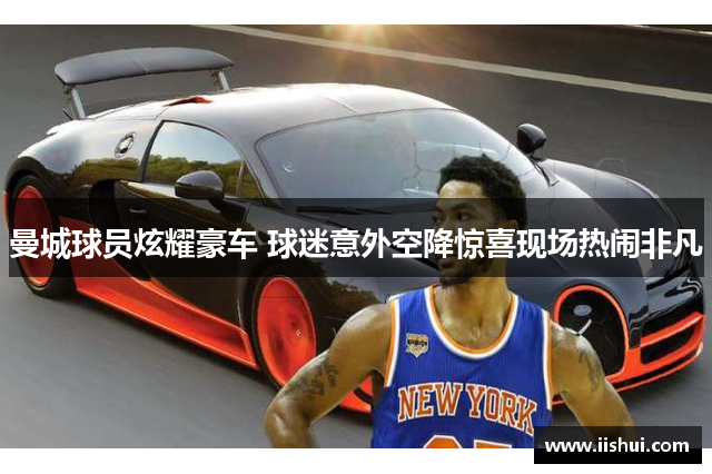 曼城球员炫耀豪车 球迷意外空降惊喜现场热闹非凡