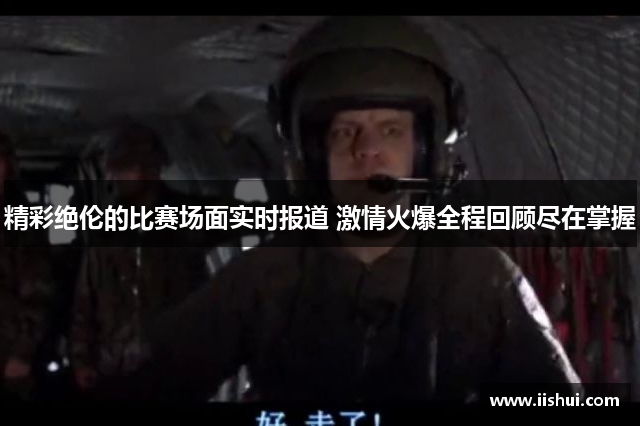 精彩绝伦的比赛场面实时报道 激情火爆全程回顾尽在掌握