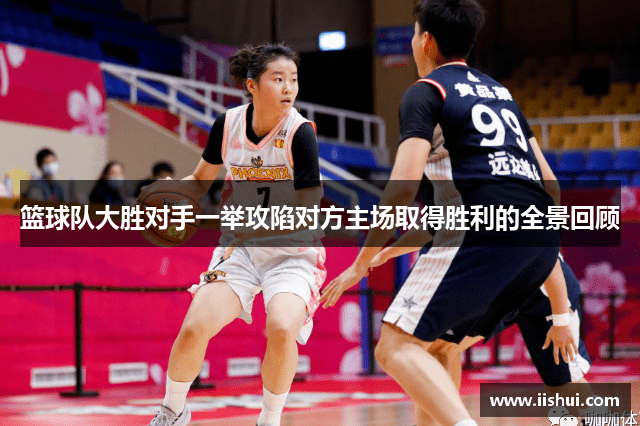 篮球队大胜对手一举攻陷对方主场取得胜利的全景回顾