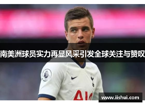 南美洲球员实力再显风采引发全球关注与赞叹