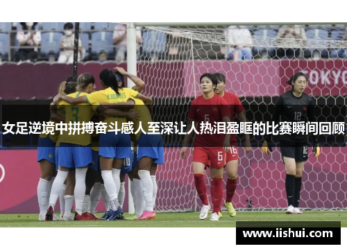 女足逆境中拼搏奋斗感人至深让人热泪盈眶的比赛瞬间回顾