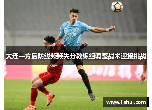 大连一方后防线频频失分教练组调整战术迎接挑战