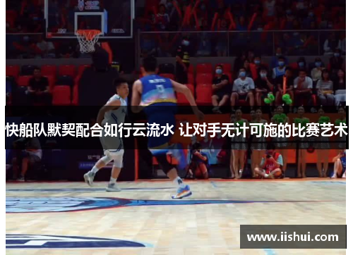 快船队默契配合如行云流水 让对手无计可施的比赛艺术