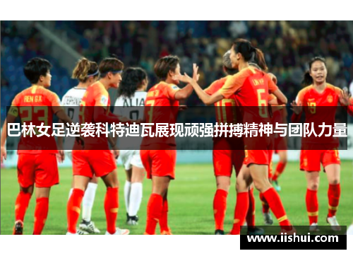 巴林女足逆袭科特迪瓦展现顽强拼搏精神与团队力量