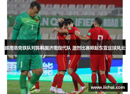 越南浩克铁队对阵韩国济南现代队 激烈比赛掀起东亚足球风云