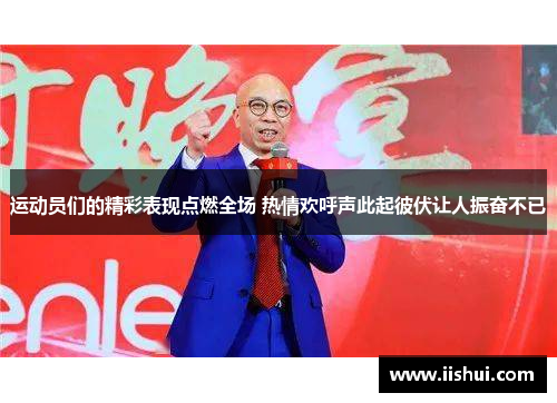 运动员们的精彩表现点燃全场 热情欢呼声此起彼伏让人振奋不已