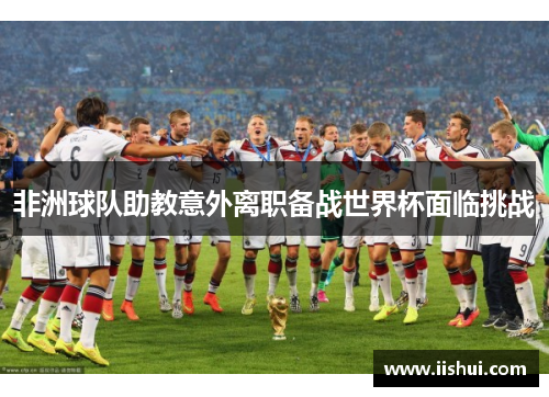 非洲球队助教意外离职备战世界杯面临挑战