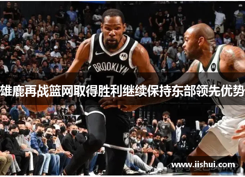 雄鹿再战篮网取得胜利继续保持东部领先优势