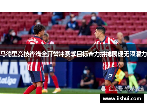 马德里竞技锋线全开誓冲赛季目标奋力拼搏展现无限潜力