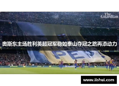 奥斯东主场胜利英超冠军稳如泰山夺冠之路再添动力