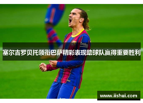 塞尔吉罗贝托领衔巴萨精彩表现助球队赢得重要胜利