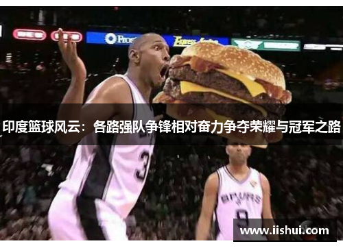 印度篮球风云：各路强队争锋相对奋力争夺荣耀与冠军之路