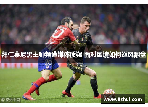 拜仁慕尼黑主帅频遭媒体质疑 面对困境如何逆风翻盘