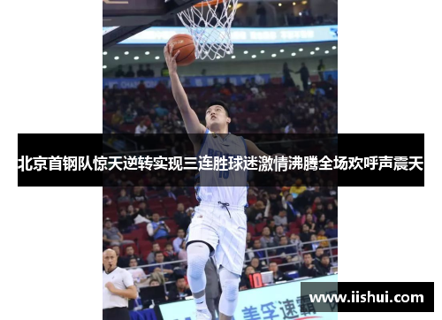 北京首钢队惊天逆转实现三连胜球迷激情沸腾全场欢呼声震天