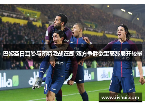巴黎圣日耳曼与南特激战在即 双方争胜欲望高涨展开较量
