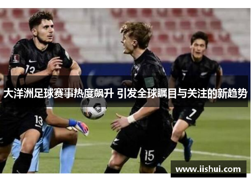 大洋洲足球赛事热度飙升 引发全球瞩目与关注的新趋势
