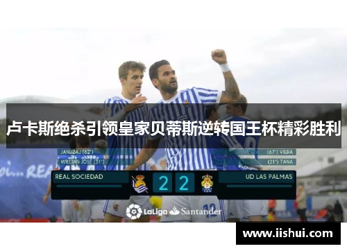 卢卡斯绝杀引领皇家贝蒂斯逆转国王杯精彩胜利
