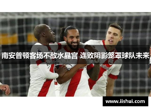 南安普顿客场不敌水晶宫 连败阴影笼罩球队未来