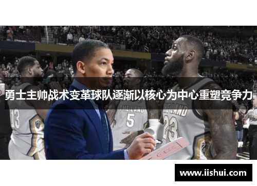 勇士主帅战术变革球队逐渐以核心为中心重塑竞争力