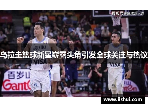 乌拉圭篮球新星崭露头角引发全球关注与热议