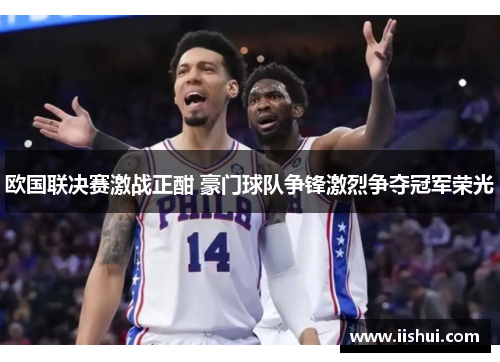 欧国联决赛激战正酣 豪门球队争锋激烈争夺冠军荣光