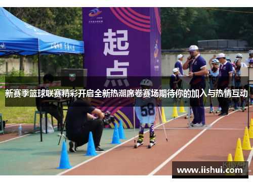 新赛季篮球联赛精彩开启全新热潮席卷赛场期待你的加入与热情互动