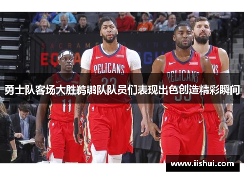 勇士队客场大胜鹈鹕队队员们表现出色创造精彩瞬间