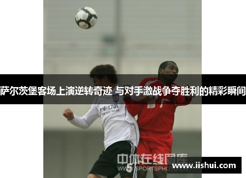 萨尔茨堡客场上演逆转奇迹 与对手激战争夺胜利的精彩瞬间