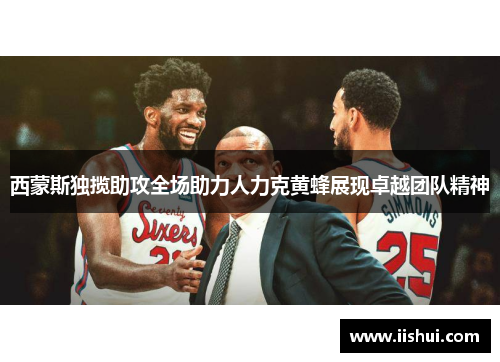 西蒙斯独揽助攻全场助力人力克黄蜂展现卓越团队精神