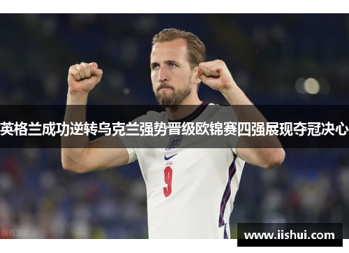 英格兰成功逆转乌克兰强势晋级欧锦赛四强展现夺冠决心