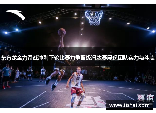 东方龙全力备战冲刺下轮比赛力争晋级淘汰赛展现团队实力与斗志