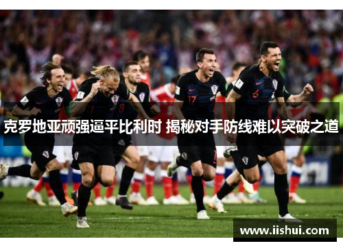 克罗地亚顽强逼平比利时 揭秘对手防线难以突破之道