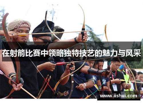 在射箭比赛中领略独特技艺的魅力与风采