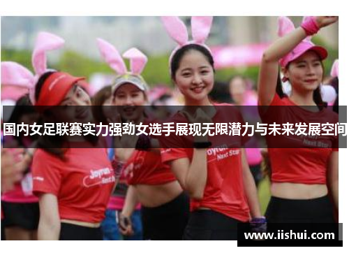 国内女足联赛实力强劲女选手展现无限潜力与未来发展空间