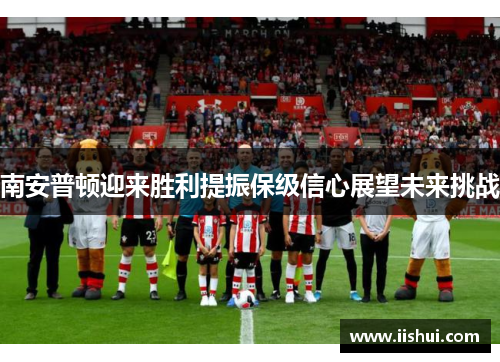 南安普顿迎来胜利提振保级信心展望未来挑战