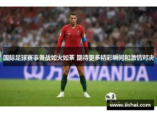 国际足球赛事备战如火如荼 期待更多精彩瞬间和激情对决