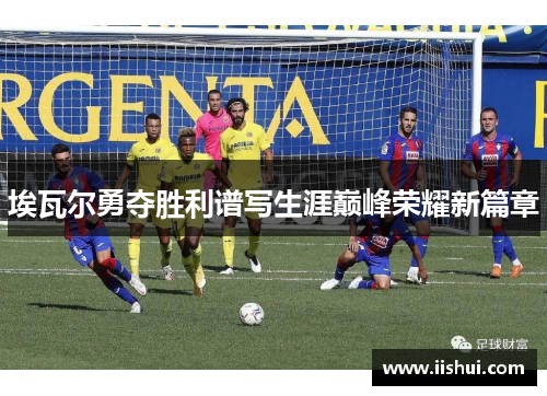 埃瓦尔勇夺胜利谱写生涯巅峰荣耀新篇章