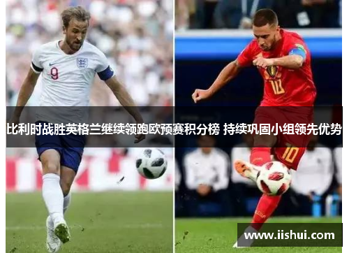 比利时战胜英格兰继续领跑欧预赛积分榜 持续巩固小组领先优势