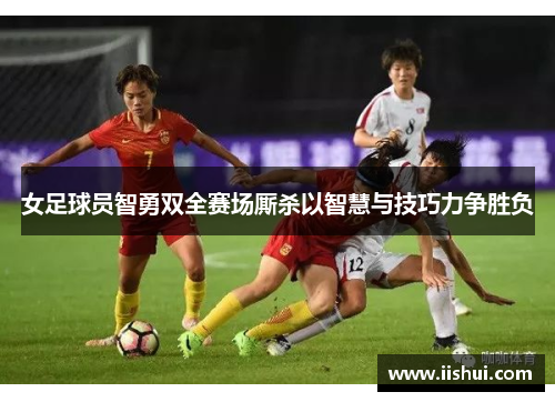 女足球员智勇双全赛场厮杀以智慧与技巧力争胜负