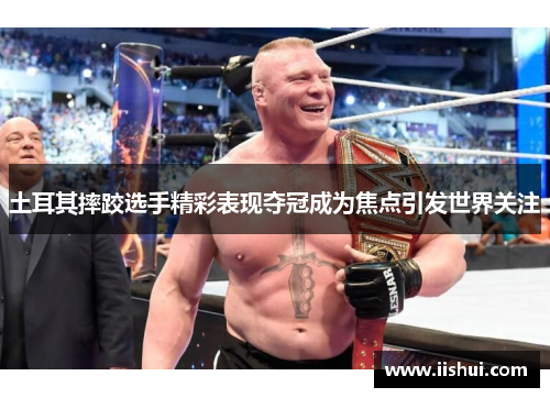 土耳其摔跤选手精彩表现夺冠成为焦点引发世界关注
