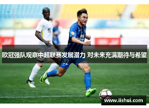 欧冠强队观察中超联赛发展潜力 对未来充满期待与希望