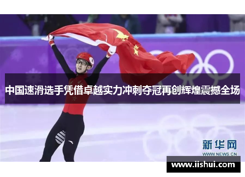 中国速滑选手凭借卓越实力冲刺夺冠再创辉煌震撼全场