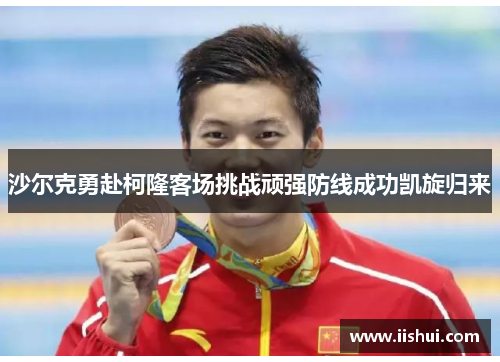 沙尔克勇赴柯隆客场挑战顽强防线成功凯旋归来