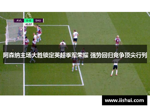 阿森纳主场大胜锁定英超季军荣耀 强势回归竞争顶尖行列