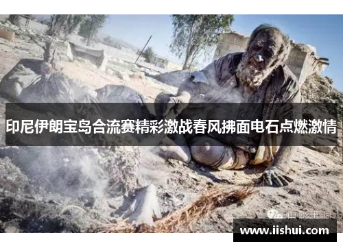 印尼伊朗宝岛合流赛精彩激战春风拂面电石点燃激情