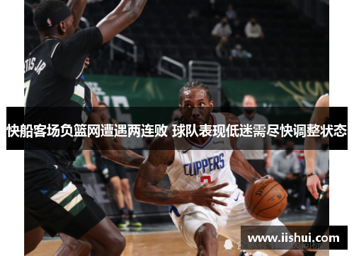 快船客场负篮网遭遇两连败 球队表现低迷需尽快调整状态