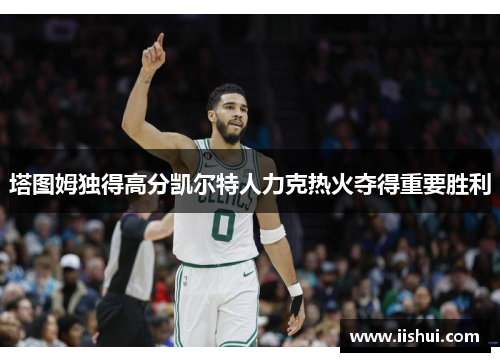 塔图姆独得高分凯尔特人力克热火夺得重要胜利