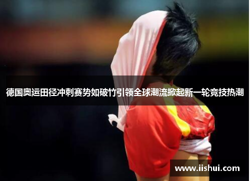 德国奥运田径冲刺赛势如破竹引领全球潮流掀起新一轮竞技热潮